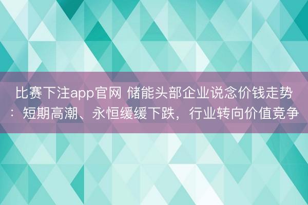 比赛下注app官网 储能头部企业说念价钱走势：短期高潮、永恒缓缓下跌，行业转向价值竞争