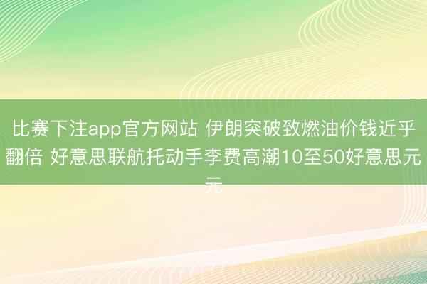 比赛下注app官方网站 伊朗突破致燃油价钱近乎翻倍 好意思联航托动手李费高潮10至50好意思元