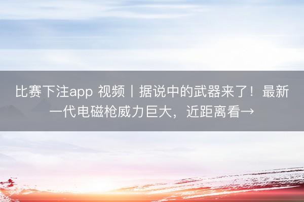 比赛下注app 视频丨据说中的武器来了!最新一代电磁枪威力巨大,近距离看→