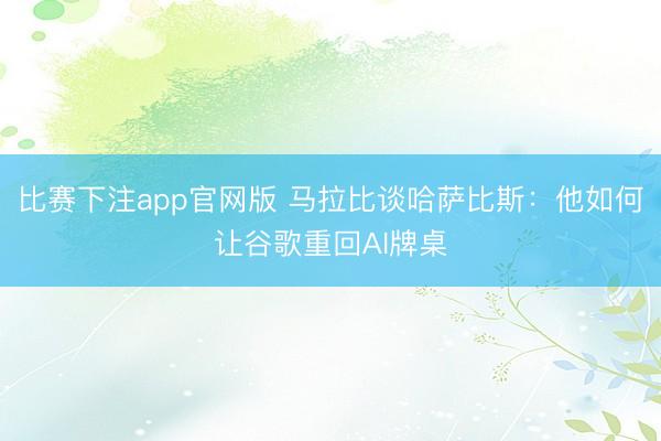 比赛下注app官网版 马拉比谈哈萨比斯:他如何让谷歌重回AI牌桌