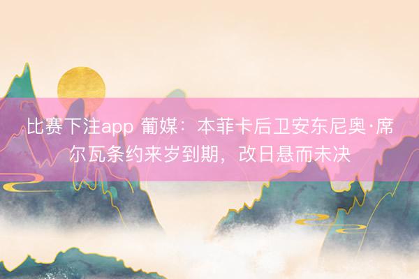 比赛下注app 葡媒：本菲卡后卫安东尼奥·席尔瓦条约来岁到期，改日悬而未决