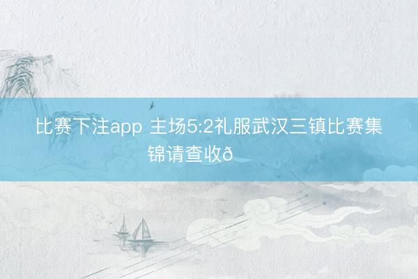 比赛下注app 主场5:2礼服武汉三镇比赛集锦请查收👋