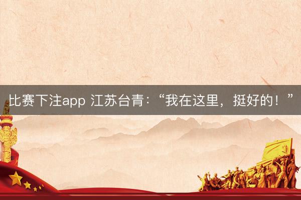 比赛下注app 江苏台青：“我在这里，挺好的！”