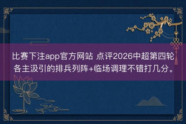 比赛下注app官方网站 点评2026中超第四轮各主汲引的排兵列阵+临场调理不错打几分。