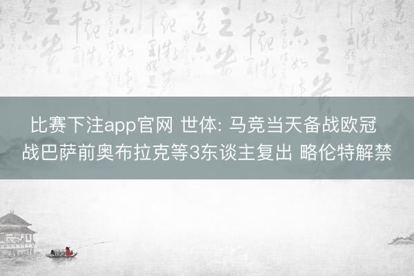 比赛下注app官网 世体: 马竞当天备战欧冠 战巴萨前奥布拉克等3东谈主复出 略伦特解禁