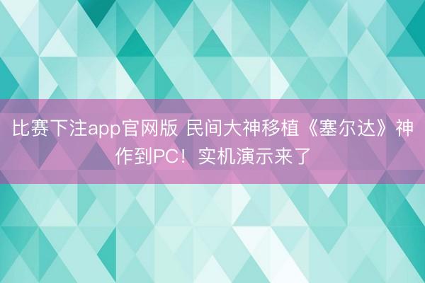 比赛下注app官网版 民间大神移植《塞尔达》神作到PC!实机演示来了