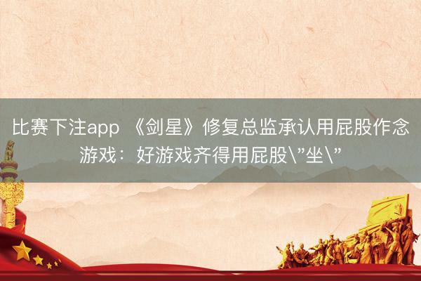 比赛下注app 《剑星》修复总监承认用屁股作念游戏：好游戏齐得用屁股