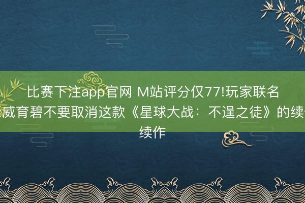 比赛下注app官网 M站评分仅77!玩家联名示威育碧不要取消这款《星球大战:不逞之徒》的续作