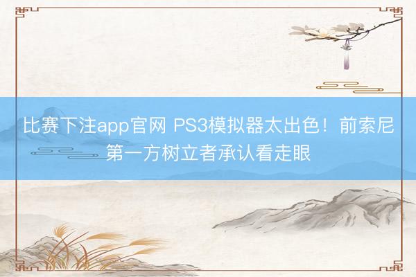 比赛下注app官网 PS3模拟器太出色！前索尼第一方树立者承认看走眼