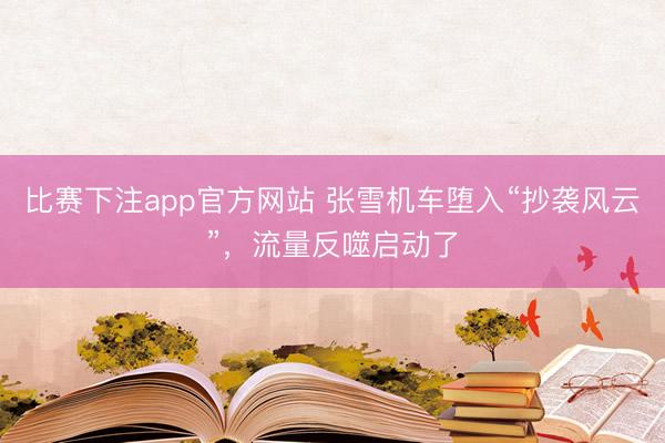 比赛下注app官方网站 张雪机车堕入“抄袭风云”，流量反噬启动了