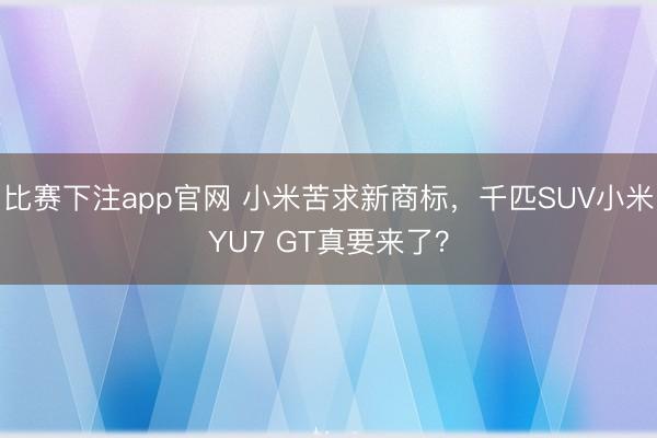 比赛下注app官网 小米苦求新商标，千匹SUV小米YU7 GT真要来了？