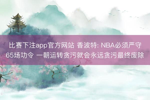 比赛下注app官方网站 香波特: NBA必须严守65场功令 一朝运转贪污就会永远贪污最终废除