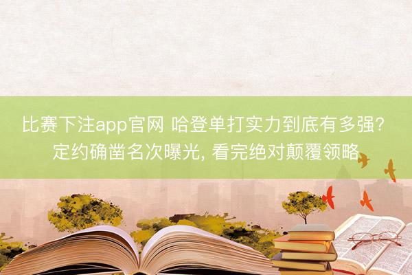 比赛下注app官网 哈登单打实力到底有多强? 定约确凿名次曝光, 看完绝对颠覆领略