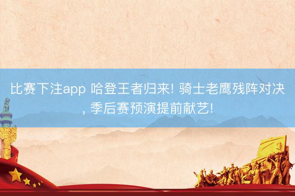 比赛下注app 哈登王者归来! 骑士老鹰残阵对决， 季后赛预演提前献艺!