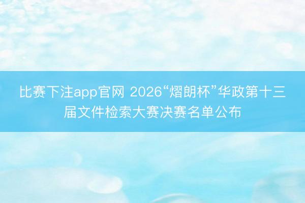 比赛下注app官网 2026“熠朗杯”华政第十三届文件检索大赛决赛名单公布