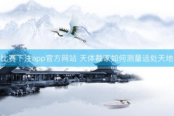 比赛下注app官方网站 天体裁家如何测量远处天地