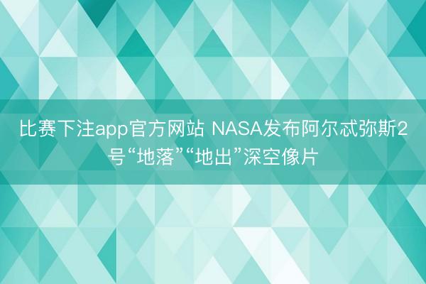 比赛下注app官方网站 NASA发布阿尔忒弥斯2号“地落”“地出”深空像片