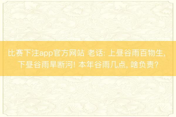 比赛下注app官方网站 老话: 上昼谷雨百物生， 下昼谷雨旱断河! 本年谷雨几点， 啥负责?