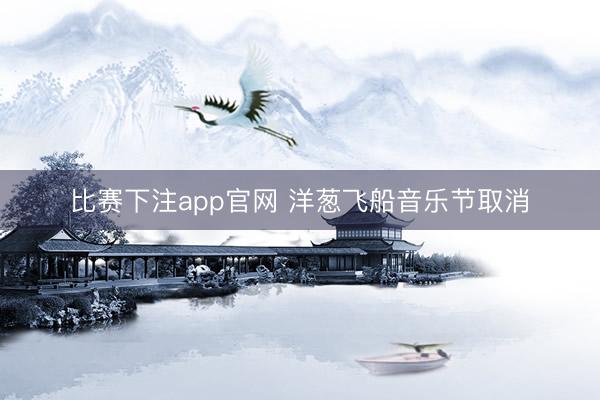比赛下注app官网 洋葱飞船音乐节取消