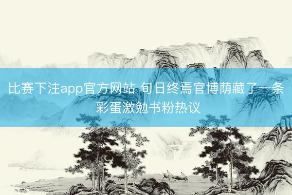 比赛下注app官方网站 旬日终焉官博荫藏了一条 彩蛋激勉书粉热议