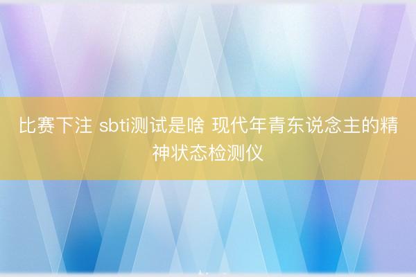 比赛下注 sbti测试是啥 现代年青东说念主的精神状态检测仪