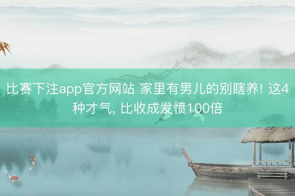 比赛下注app官方网站 家里有男儿的别瞎养! 这4种才气, 比收成发愤100倍