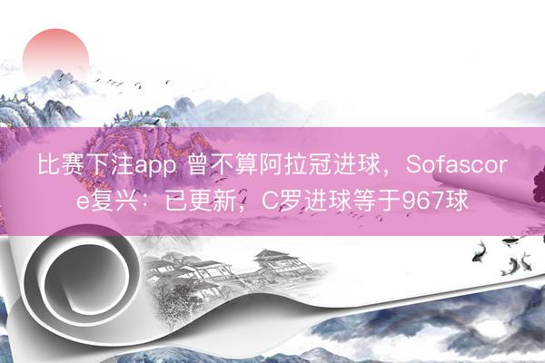 比赛下注app 曾不算阿拉冠进球，Sofascore复兴：已更新，C罗进球等于967球