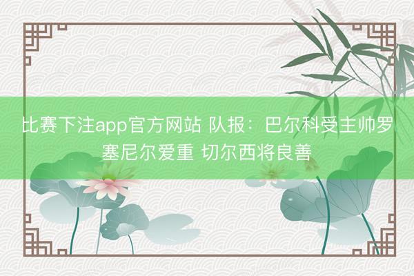 比赛下注app官方网站 队报：巴尔科受主帅罗塞尼尔爱重 切尔西将良善