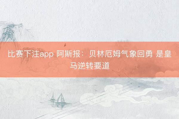 比赛下注app 阿斯报：贝林厄姆气象回勇 是皇马逆转要道