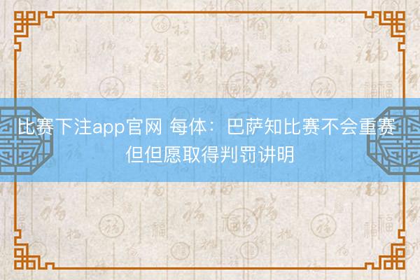 比赛下注app官网 每体:巴萨知比赛不会重赛 但但愿取得判罚讲明