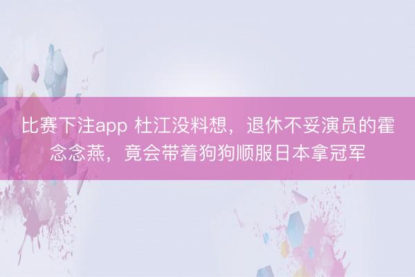 比赛下注app 杜江没料想，退休不妥演员的霍念念燕，竟会带着狗狗顺服日本拿冠军