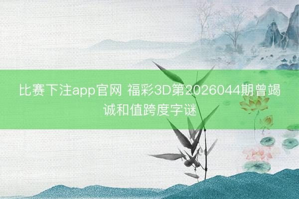 比赛下注app官网 福彩3D第2026044期曾竭诚和值跨度字谜