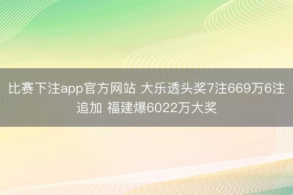比赛下注app官方网站 大乐透头奖7注669万6注追加 福建爆6022万大奖