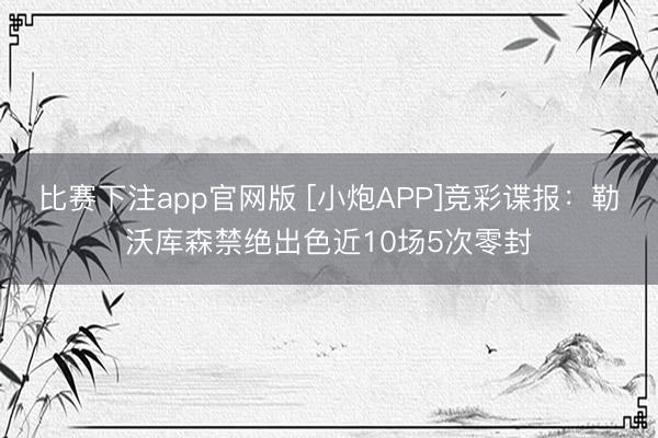比赛下注app官网版 [小炮APP]竞彩谍报：勒沃库森禁绝出色近10场5次零封