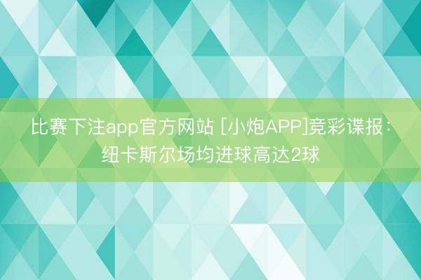比赛下注app官方网站 [小炮APP]竞彩谍报：纽卡斯尔场均进球高达2球