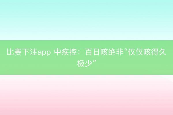 比赛下注app 中疾控:百日咳绝非“仅仅咳得久极少”