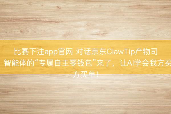 比赛下注app官网 对话京东ClawTip产物司理：智能体的“专属自主零钱包”来了，让AI学会我方买单！