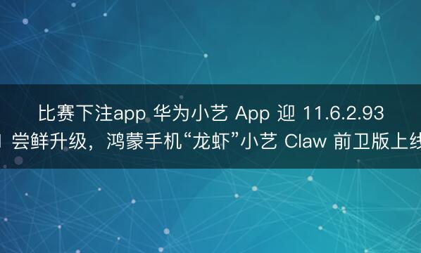 比赛下注app 华为小艺 App 迎 11.6.2.931 尝鲜升级,鸿蒙手机“龙虾”小艺 Claw 前卫版上线