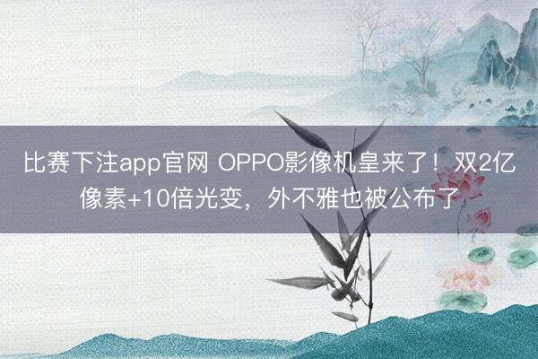 比赛下注app官网 OPPO影像机皇来了！双2亿像素+10倍光变，外不雅也被公布了