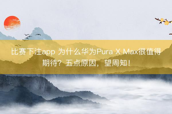 比赛下注app 为什么华为Pura X Max很值得期待?五点原因,望周知!