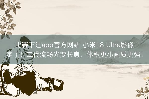 比赛下注app官方网站 小米18 Ultra影像定了！二代流畅光变长焦，体积更小画质更强！