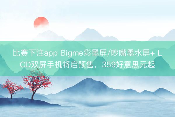 比赛下注app Bigme彩墨屏/吵嘴墨水屏+ LCD双屏手机将启预售，359好意思元起