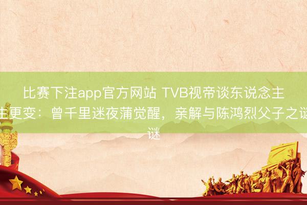比赛下注app官方网站 TVB视帝谈东说念主生更变:曾千里迷夜蒲觉醒,亲解与陈鸿烈父子之谜