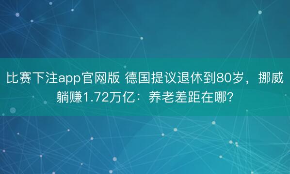 比赛下注app官网版 德国提议退休到80岁,挪威躺赚1.72万亿:养老差距在哪?
