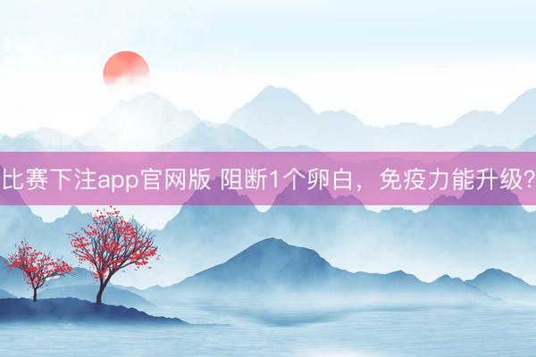 比赛下注app官网版 阻断1个卵白，免疫力能升级？