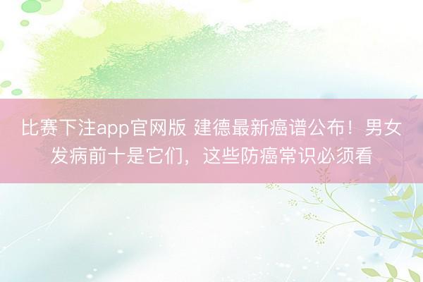 比赛下注app官网版 建德最新癌谱公布!男女发病前十是它们,这些防癌常识必须看