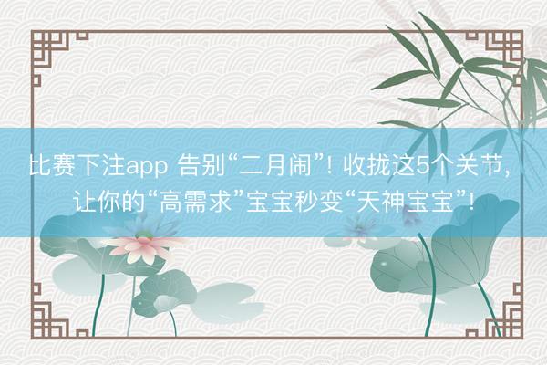 比赛下注app 告别“二月闹”! 收拢这5个关节， 让你的“高需求”宝宝秒变“天神宝宝”!