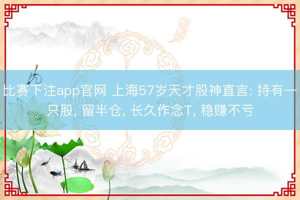 比赛下注app官网 上海57岁天才股神直言: 持有一只股， 留半仓， 长久作念T， 稳赚不亏
