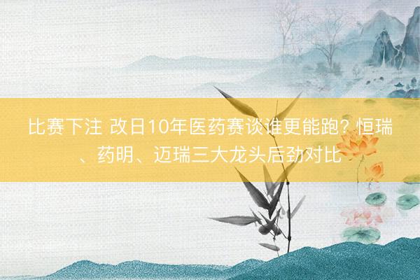 比赛下注 改日10年医药赛谈谁更能跑? 恒瑞、药明、迈瑞三大龙头后劲对比