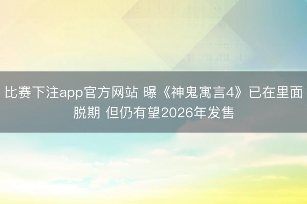 比赛下注app官方网站 曝《神鬼寓言4》已在里面脱期 但仍有望2026年发售